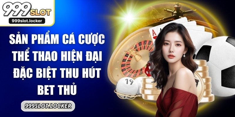 Sản phẩm cá cược thể thao hiện đại đặc biệt thu hút bet thủ